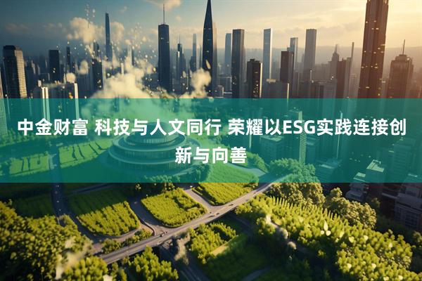 中金财富 科技与人文同行 荣耀以ESG实践连接创新与向善