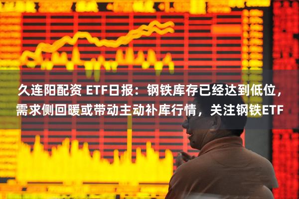 久连阳配资 ETF日报:钢铁库存已经达到低位,需求侧回暖或带动主动补库行情,关注钢铁ETF