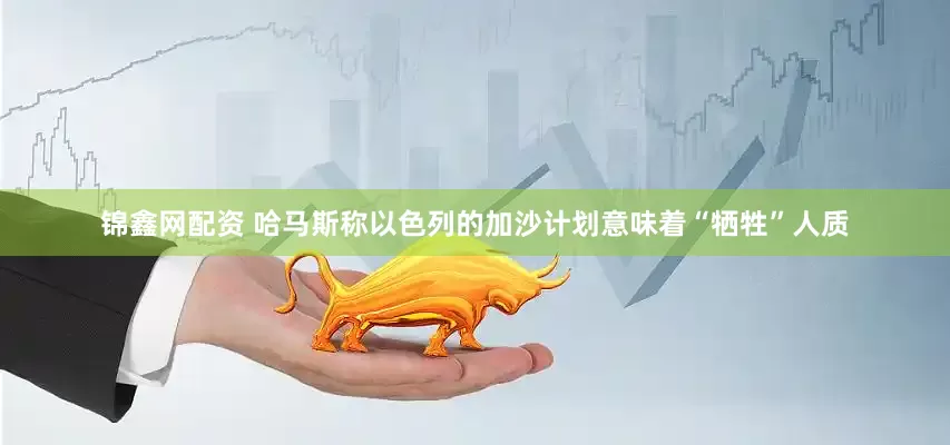 锦鑫网配资 哈马斯称以色列的加沙计划意味着“牺牲”人质
