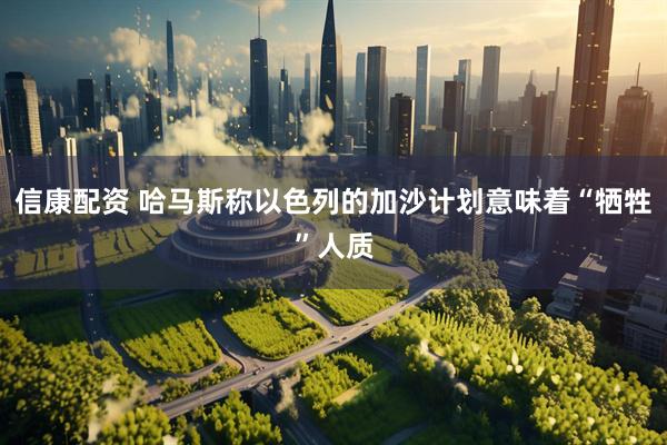 信康配资 哈马斯称以色列的加沙计划意味着“牺牲”人质
