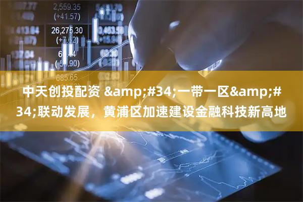 中天创投配资 &#34;一带一区&#34;联动发展，黄浦区加速建设金融科技新高地