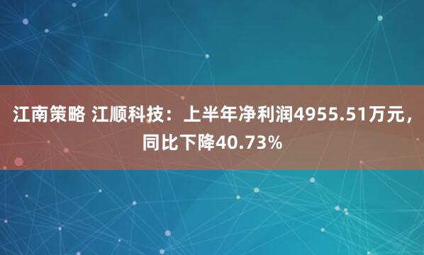 江南策略 江顺科技:上半年净利润4955.51万元,同比下降40.73%