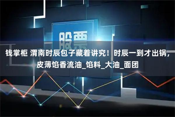 钱掌柜 渭南时辰包子藏着讲究！时辰一到才出锅，皮薄馅香流油_馅料_大油_面团