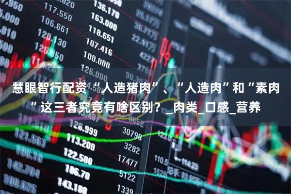 慧眼智行配资 “人造猪肉”、“人造肉”和“素肉”这三者究竟有啥区别？_肉类_口感_营养
