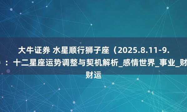 大牛证券 水星顺行狮子座（2025.8.11-9.2）：十二星座运势调整与契机解析_感情世界_事业_财运