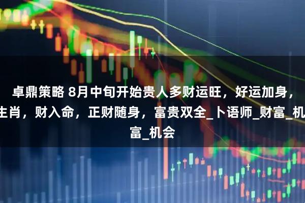 卓鼎策略 8月中旬开始贵人多财运旺，好运加身，3生肖，财入命，正财随身，富贵双全_卜语师_财富_机会