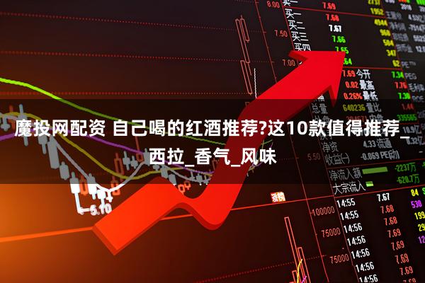 魔投网配资 自己喝的红酒推荐?这10款值得推荐_西拉_香气_风味