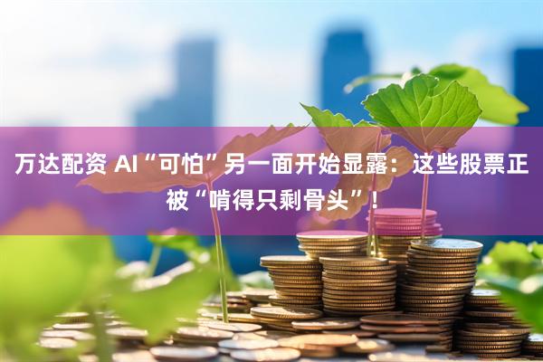 万达配资 AI“可怕”另一面开始显露：这些股票正被“啃得只剩骨头”！