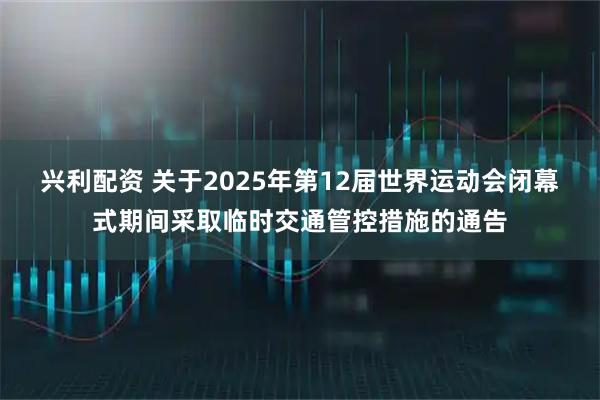 兴利配资 关于2025年第12届世界运动会闭幕式期间采取临时交通管控措施的通告