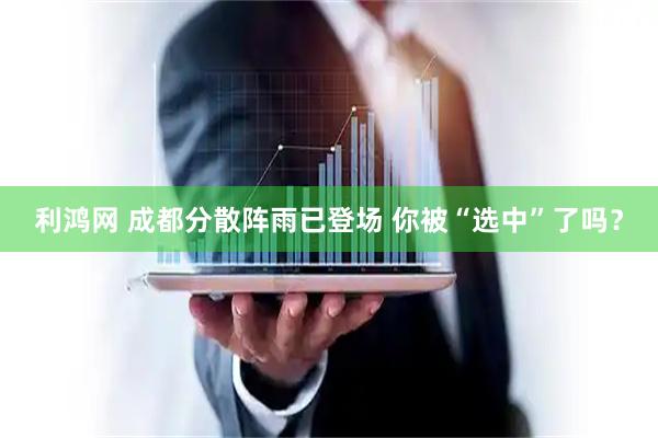 利鸿网 成都分散阵雨已登场 你被“选中”了吗?