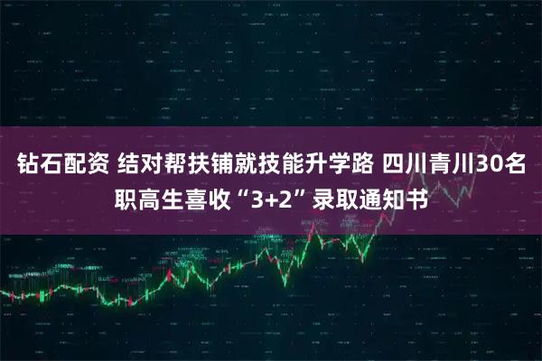 钻石配资 结对帮扶铺就技能升学路 四川青川30名职高生喜收“3+2”录取通知书