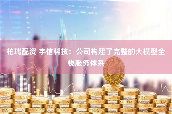 柏瑞配资 宇信科技：公司构建了完整的大模型全栈服务体系