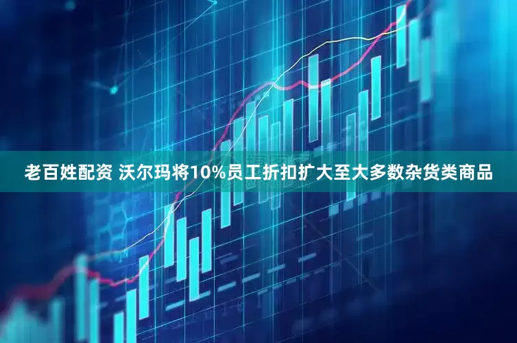 老百姓配资 沃尔玛将10%员工折扣扩大至大多数杂货类商品