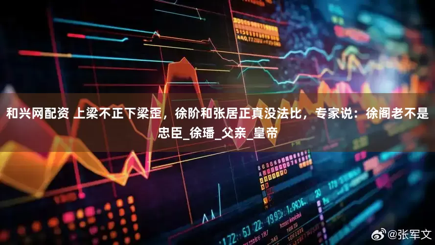 和兴网配资 上梁不正下梁歪，徐阶和张居正真没法比，专家说：徐阁老不是忠臣_徐璠_父亲_皇帝