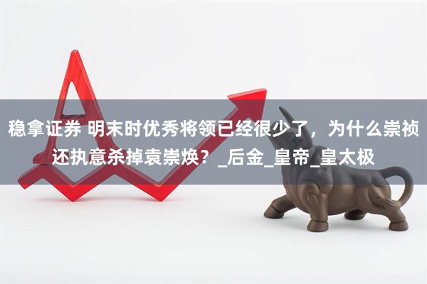 稳拿证券 明末时优秀将领已经很少了，为什么崇祯还执意杀掉袁崇焕？_后金_皇帝_皇太极