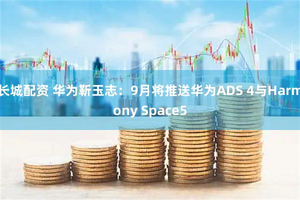 长城配资 华为靳玉志：9月将推送华为ADS 4与Harmony Space5