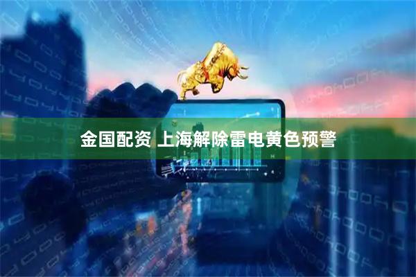 金国配资 上海解除雷电黄色预警