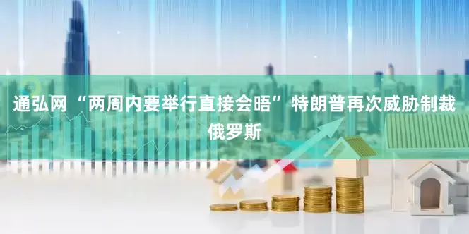 通弘网 “两周内要举行直接会晤” 特朗普再次威胁制裁俄罗斯