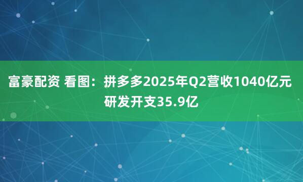富豪配资 看图：拼多多2025年Q2营收1040亿元 研发开支35.9亿