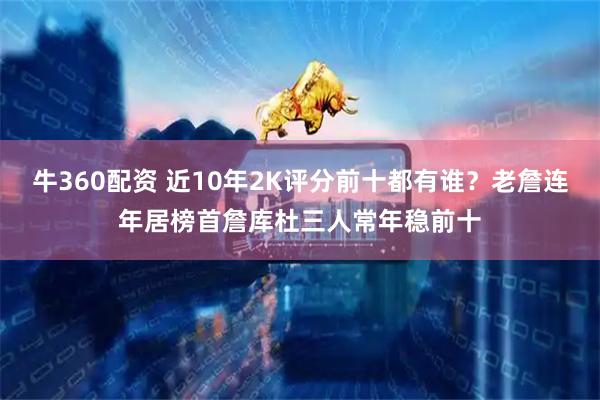 牛360配资 近10年2K评分前十都有谁？老詹连年居榜首詹库杜三人常年稳前十