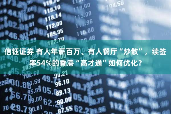 信钰证券 有人年薪百万、有人餐厅“炒散”,续签率54%的香港“高才通”如何优化?