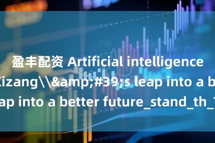 盈丰配资 Artificial intelligence can power Xizang\'s leap into a better future_stand_th_This