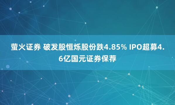 萤火证券 破发股恒烁股份跌4.85% IPO超募4.6亿国元证券保荐