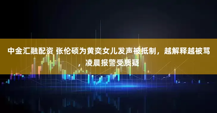 中金汇融配资 张伦硕为黄奕女儿发声被抵制，越解释越被骂，凌晨报警受质疑