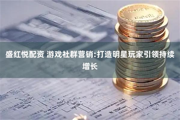盛红悦配资 游戏社群营销:打造明星玩家引领持续增长