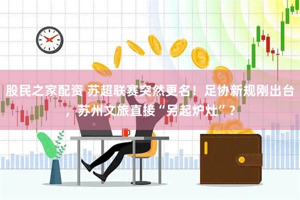 股民之家配资 苏超联赛突然更名！足协新规刚出台，苏州文旅直接“另起炉灶”？