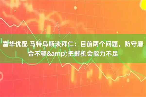 富华优配 马特乌斯谈拜仁：目前两个问题，防守磨合不够&把握机会能力不足