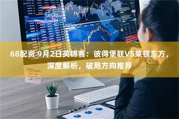 68配资 9月2日英锦赛：彼得堡联VS莱顿东方，深度解析，破局方向推荐