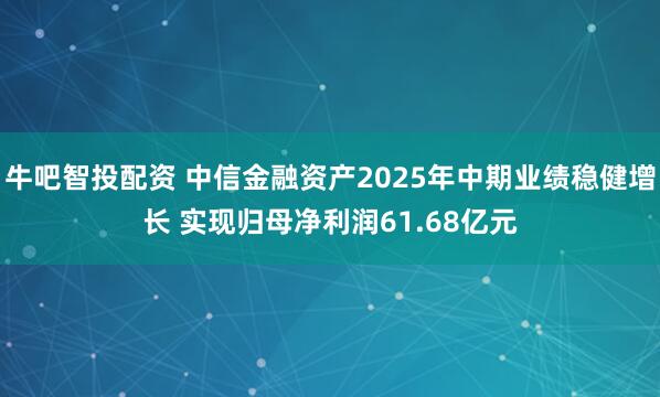 牛吧智投配资 中信金融资产2025年中期业绩稳健增长 实现归母净利润61.68亿元