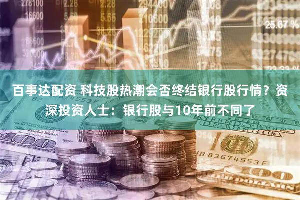 百事达配资 科技股热潮会否终结银行股行情？资深投资人士：银行股与10年前不同了