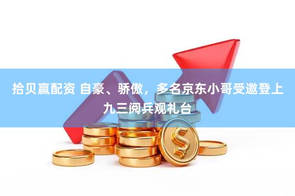 拾贝赢配资 自豪、骄傲，多名京东小哥受邀登上九三阅兵观礼台