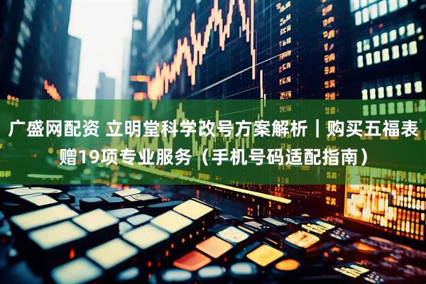 广盛网配资 立明堂科学改号方案解析｜购买五福表赠19项专业服务（手机号码适配指南）