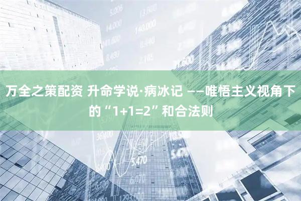 万全之策配资 升命学说·病冰记 ——唯悟主义视角下的“1+1=2”和合法则