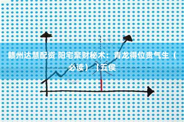 赣州达慧配资 阳宅聚财秘术：青龙得位贵气生（必读）【五侯