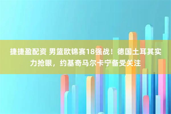 捷捷盈配资 男篮欧锦赛18强战！德国土耳其实力抢眼，约基奇马尔卡宁备受关注