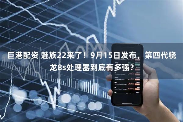 巨港配资 魅族22来了！9月15日发布，第四代骁龙8s处理器到底有多强？