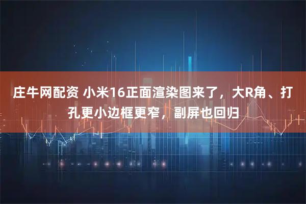 庄牛网配资 小米16正面渲染图来了，大R角、打孔更小边框更窄，副屏也回归