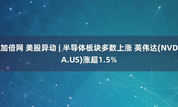 加倍网 美股异动 | 半导体板块多数上涨 英伟达(NVDA.US)涨超1.5%