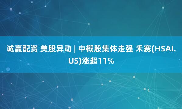 诚赢配资 美股异动 | 中概股集体走强 禾赛(HSAI.US)涨超11%