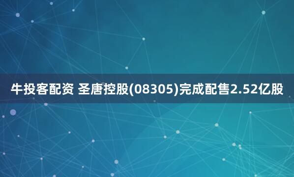 牛投客配资 圣唐控股(08305)完成配售2.52亿股