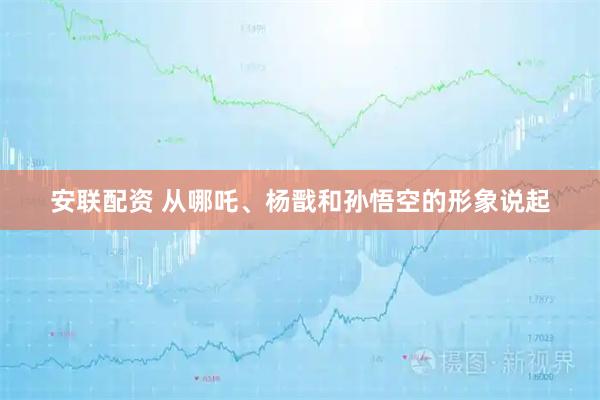 安联配资 从哪吒、杨戬和孙悟空的形象说起