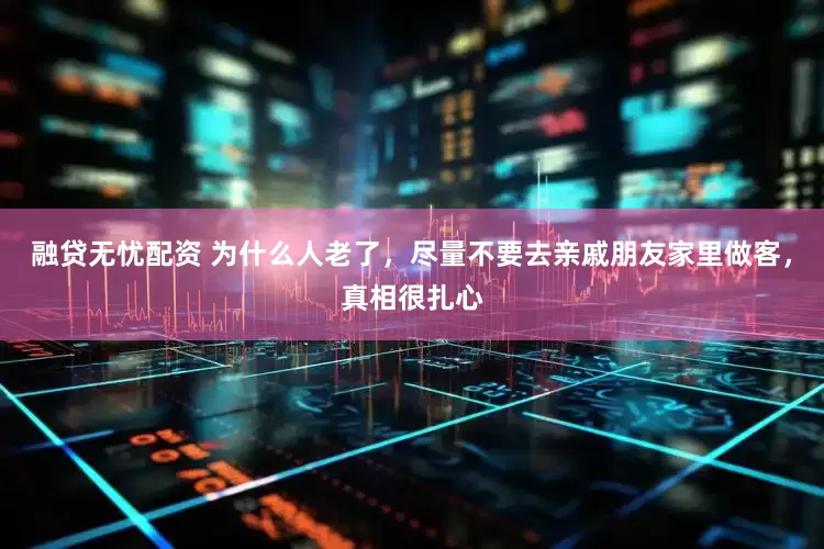 融贷无忧配资 为什么人老了,尽量不要去亲戚朋友家里做客,真相很扎心