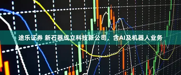 途乐证券 新石器成立科技新公司，含AI及机器人业务
