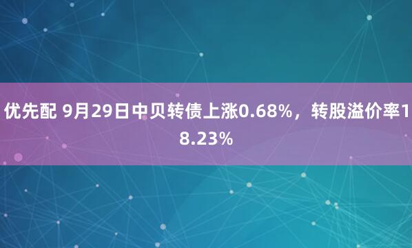 优先配 9月29日中贝转债上涨0.68%，转股溢价率18.23%