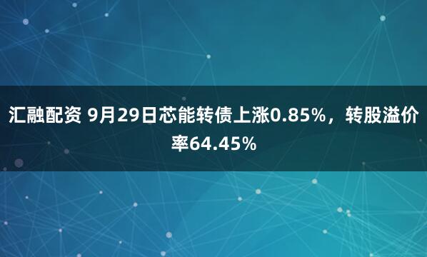 汇融配资 9月29日芯能转债上涨0.85%，转股溢价率64.45%