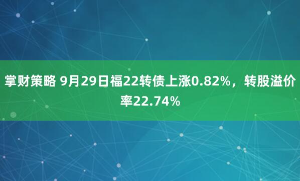 掌财策略 9月29日福22转债上涨0.82%，转股溢价率22.74%
